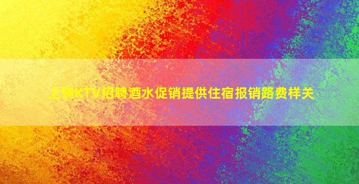 上饶KTV招聘酒水促销提供住宿报销路费样关